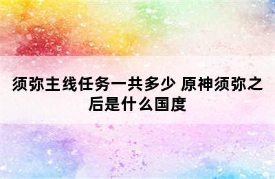 须弥主线任务一共多少 原神须弥之后是什么国度